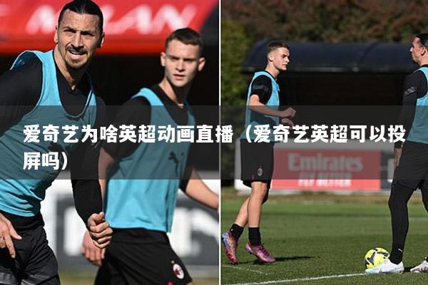 爱奇艺为啥英超动画直播（爱奇艺英超可以投屏吗）