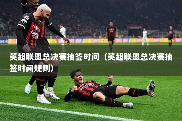 英超联盟总决赛抽签时间（英超联盟总决赛抽签时间规则）