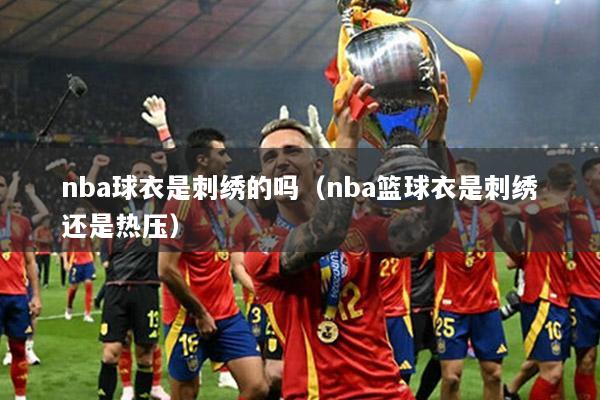 nba球衣是刺绣的吗（nba篮球衣是刺绣还是热压）