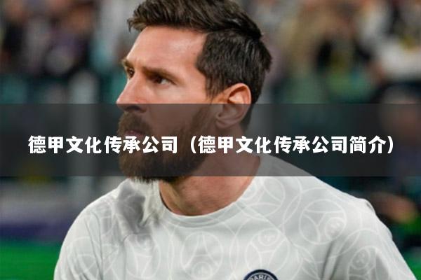 德甲文化传承公司（德甲文化传承公司简介）