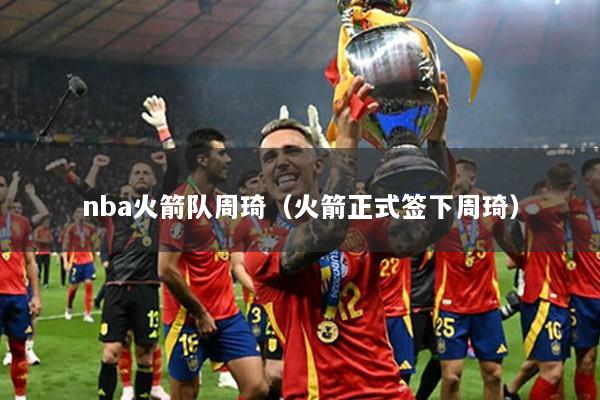 nba火箭队周琦（火箭正式签下周琦）