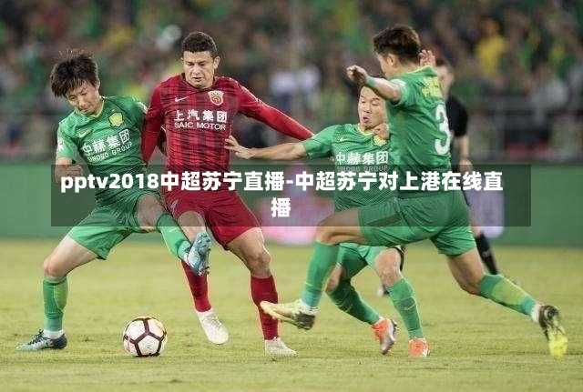 pptv2018中超苏宁直播-中超苏宁对上港在线直播