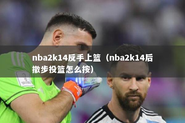 nba2k14反手上篮（nba2k14后撤步投篮怎么按）
