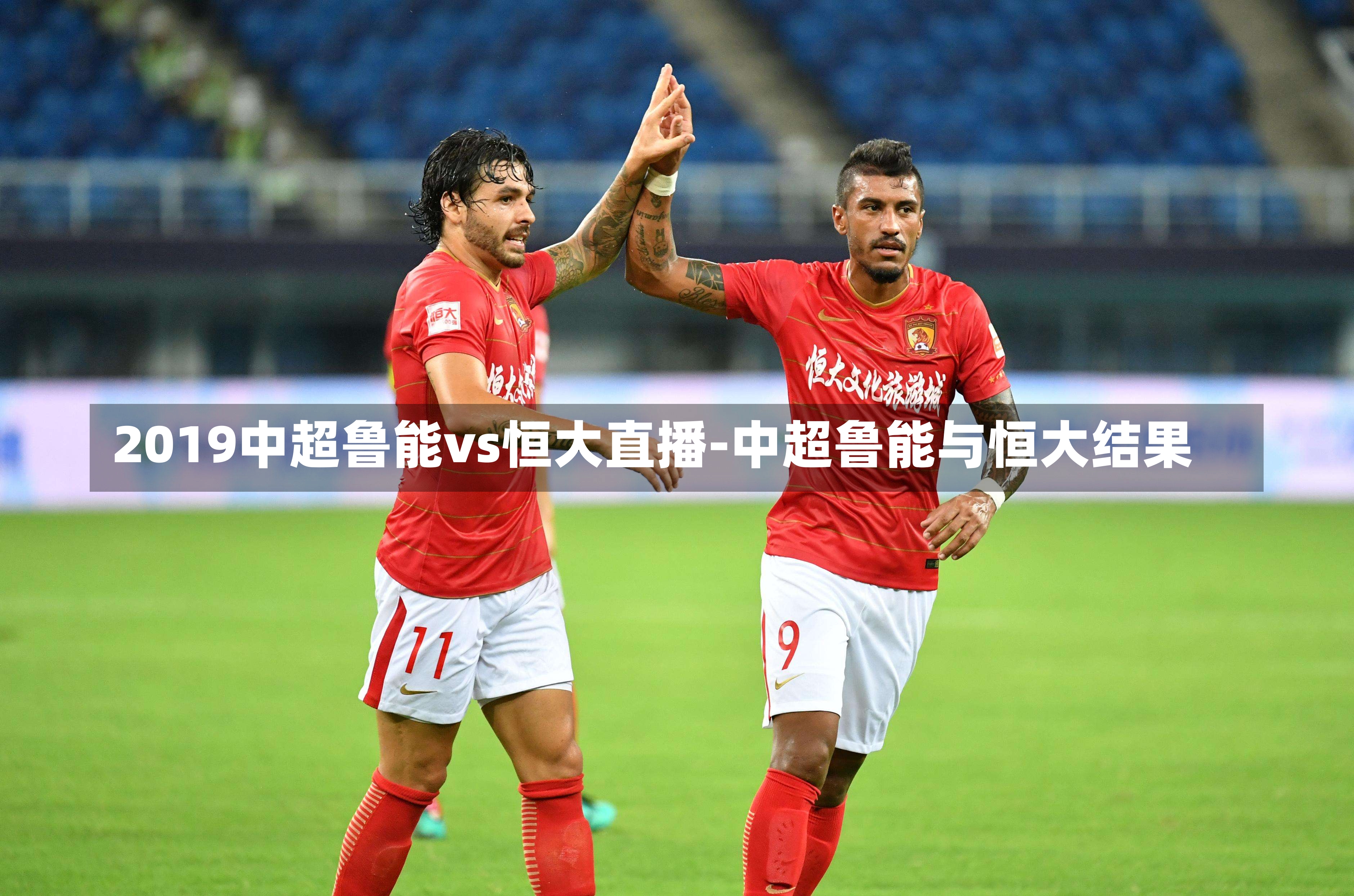 2019中超鲁能vs恒大直播-中超鲁能与恒大结果