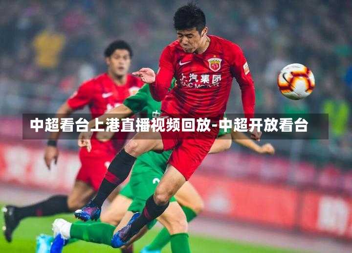 中超看台上港直播视频回放-中超开放看台