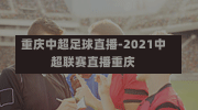 重庆中超足球直播-2021中超联赛直播重庆