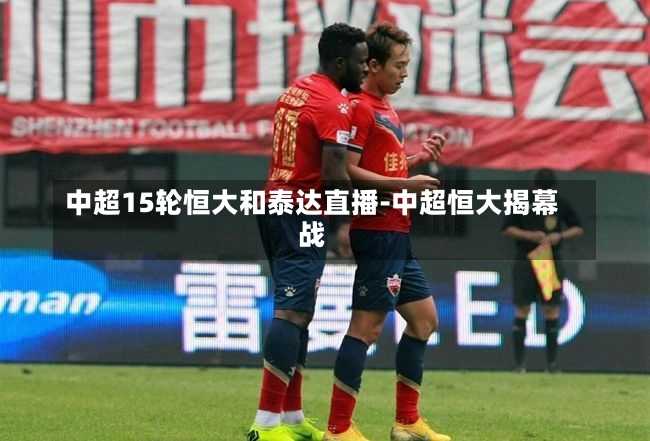 中超15轮恒大和泰达直播-中超恒大揭幕战