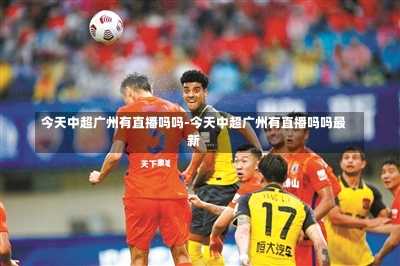 今天中超广州有直播吗吗-今天中超广州有直播吗吗最新