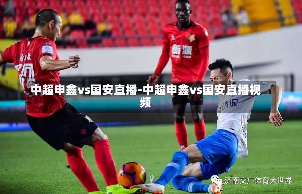中超申鑫vs国安直播-中超申鑫vs国安直播视频