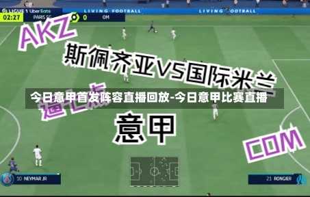 今日意甲首发阵容直播回放-今日意甲比赛直播