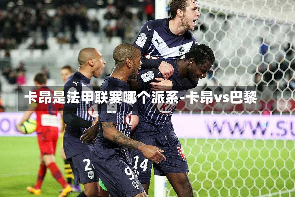 卡昂是法甲联赛哪个派系-卡昂vs巴黎