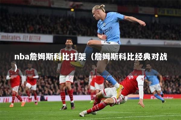nba詹姆斯科比打架（詹姆斯科比经典对战）