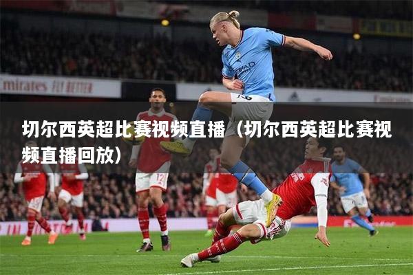 切尔西英超比赛视频直播（切尔西英超比赛视频直播回放）