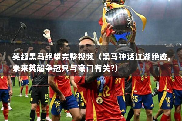 英超黑马绝望完整视频（黑马神话江湖绝迹,未来英超争冠只与豪门有关?）