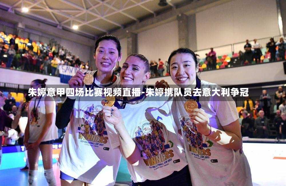 朱婷意甲四场比赛视频直播-朱婷携队员去意大利争冠
