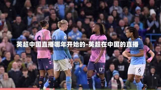 英超中国直播哪年开始的-英超在中国的直播