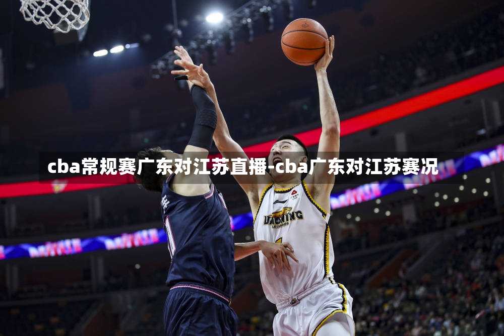 cba常规赛广东对江苏直播-cba广东对江苏赛况