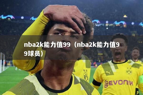 nba2k能力值99（nba2k能力值99球员）