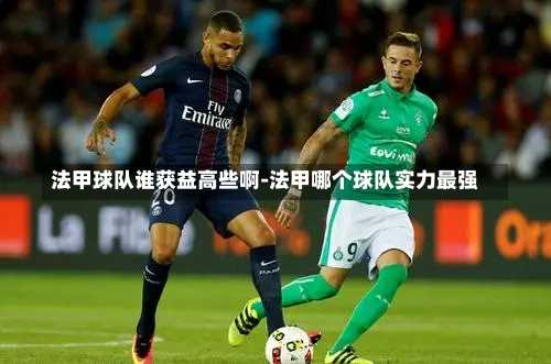 法甲球队谁获益高些啊-法甲哪个球队实力最强