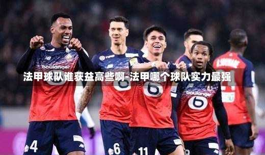 法甲球队谁获益高些啊-法甲哪个球队实力最强