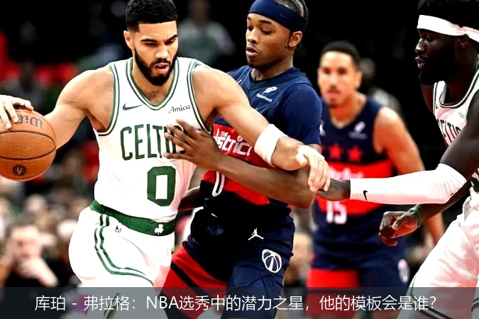 库珀 - 弗拉格:NBA选秀中的潜力之星,他的模板会是谁?