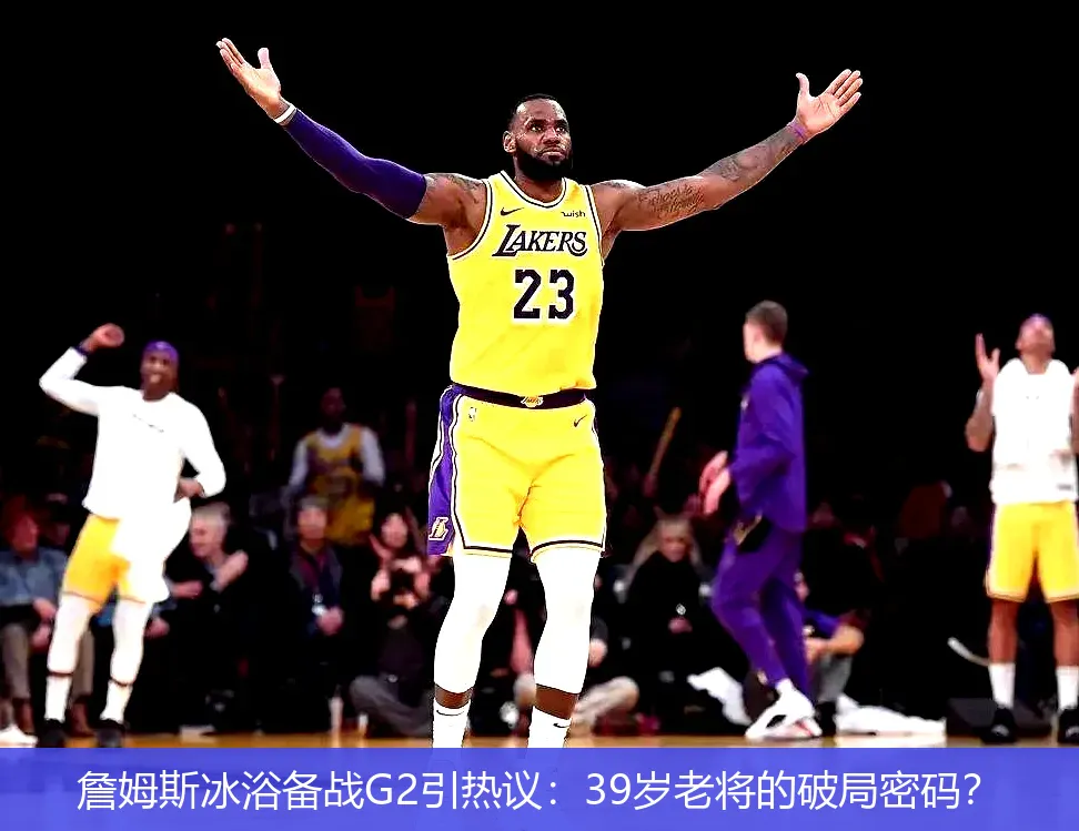 4月25日,詹姆斯冰浴备战G2引热议：39岁老将的破局密码？