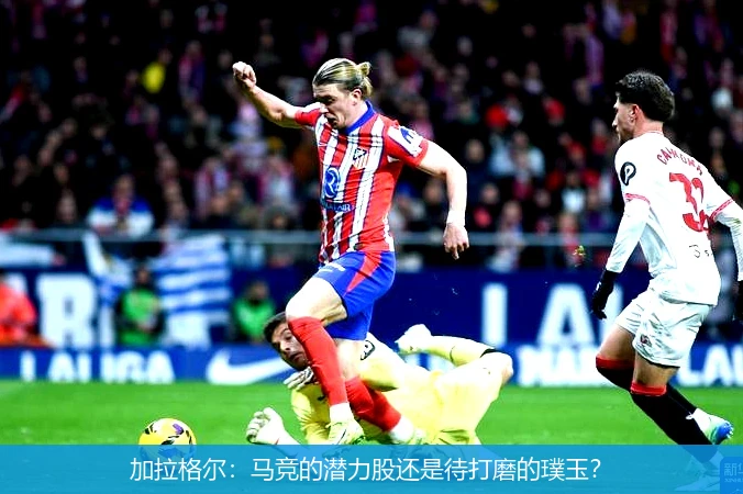 加拉格尔：马竞的潜力股还是待打磨的璞玉？