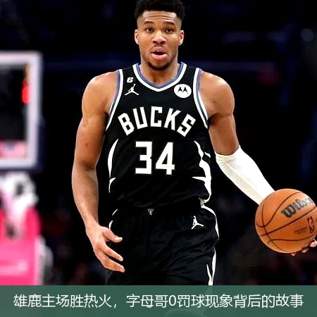 雄鹿主场胜热火，字母哥0罚球现象背后的故事