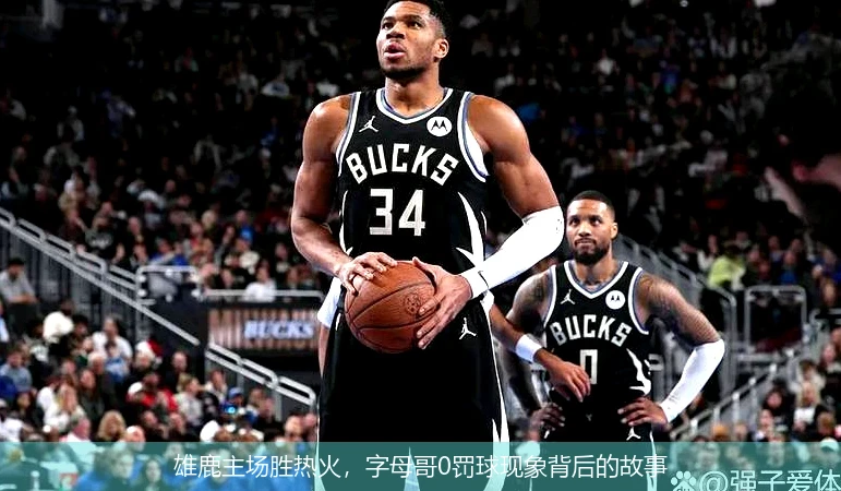 雄鹿主场胜热火,字母哥0罚球现象背后的故事